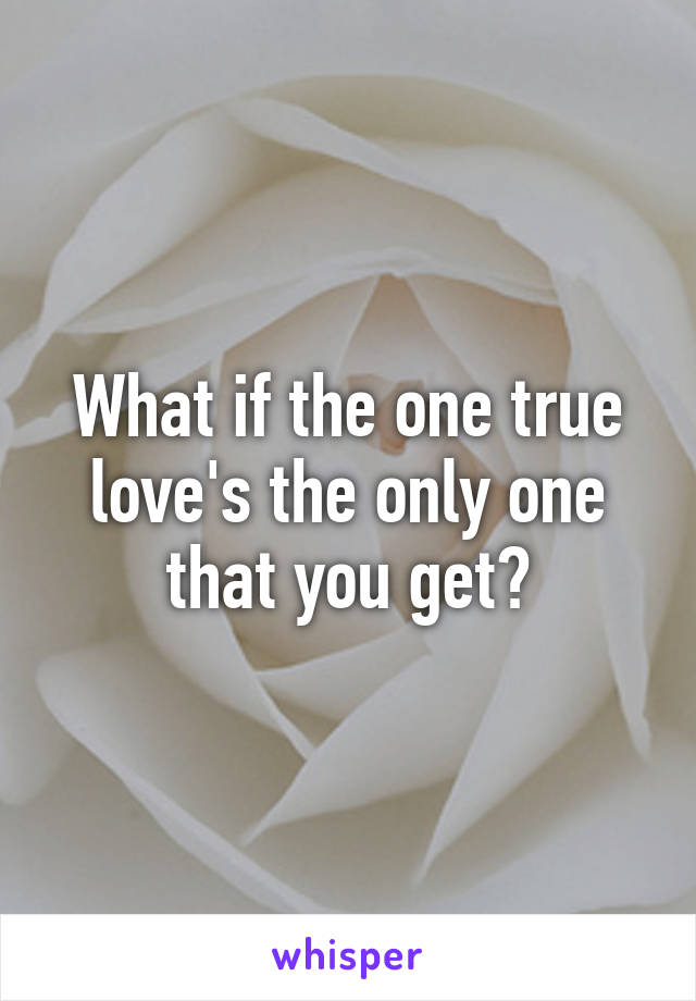 What if the one true love's the only one that you get?