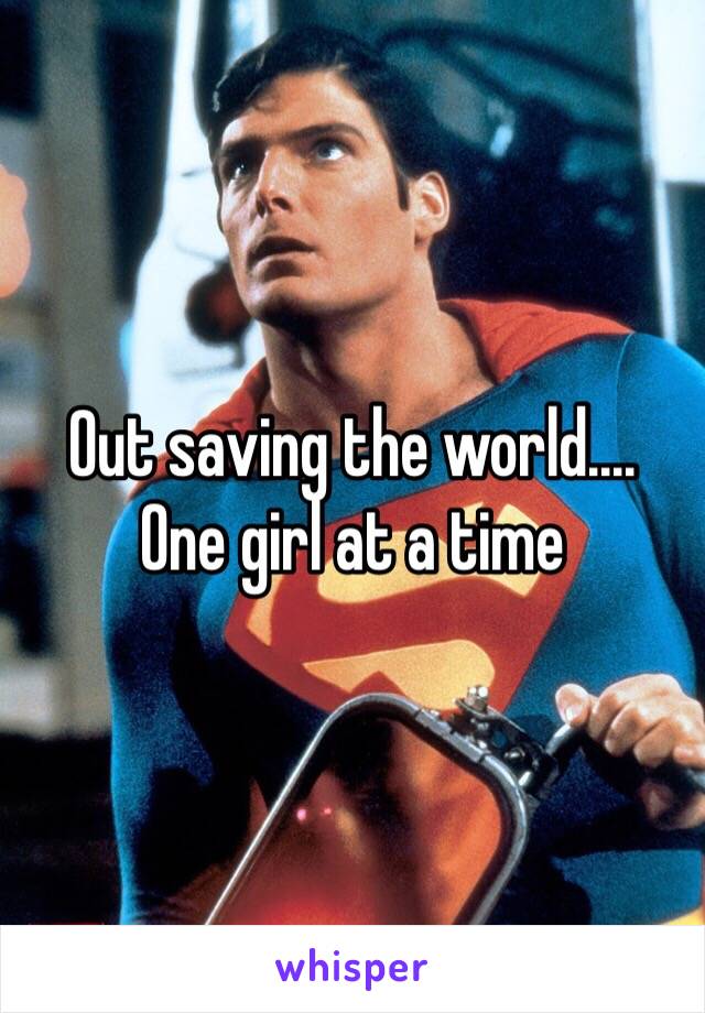 Out saving the world.... 
One girl at a time