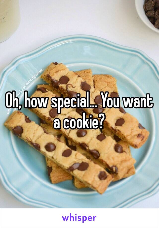 Oh, how special... You want a cookie?