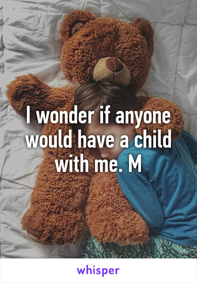 I wonder if anyone would have a child with me. M