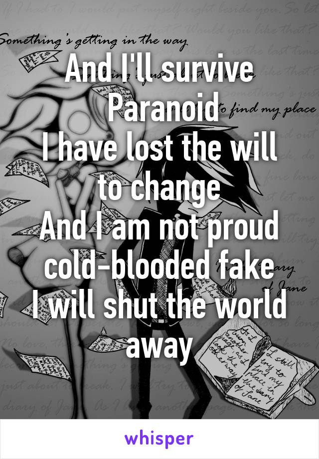 And I'll survive
 Paranoid
I have lost the will to change
And I am not proud cold-blooded fake
I will shut the world away
