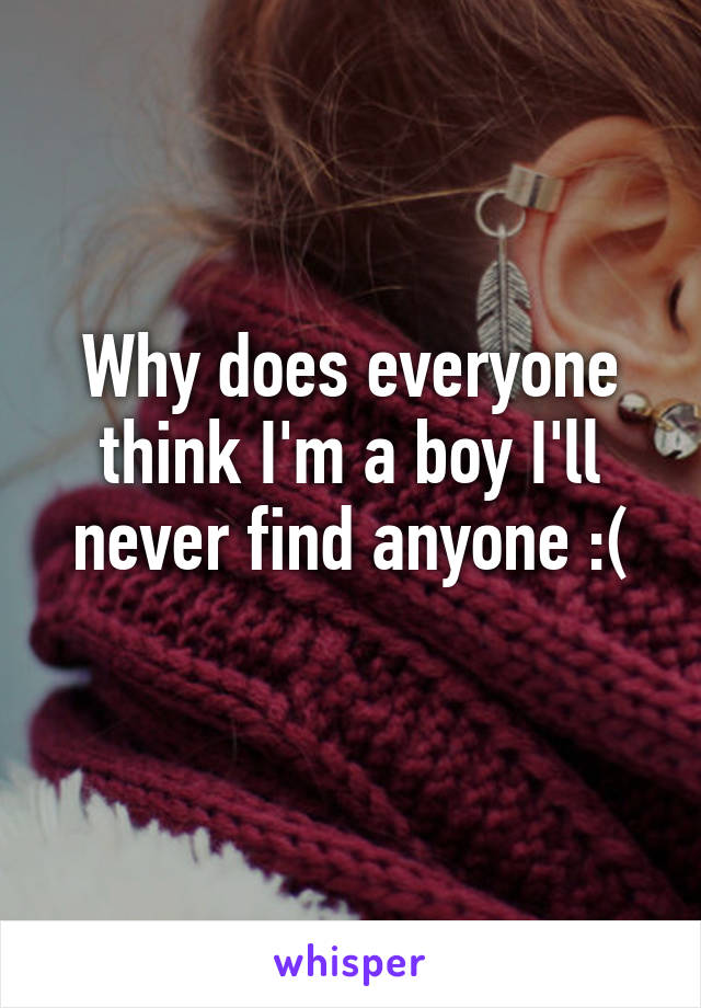 Why does everyone think I'm a boy I'll never find anyone :(
