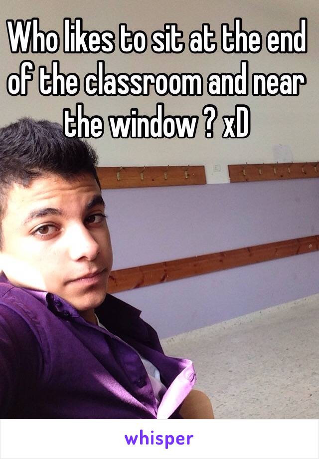 Who likes to sit at the end of the classroom and near the window ? xD