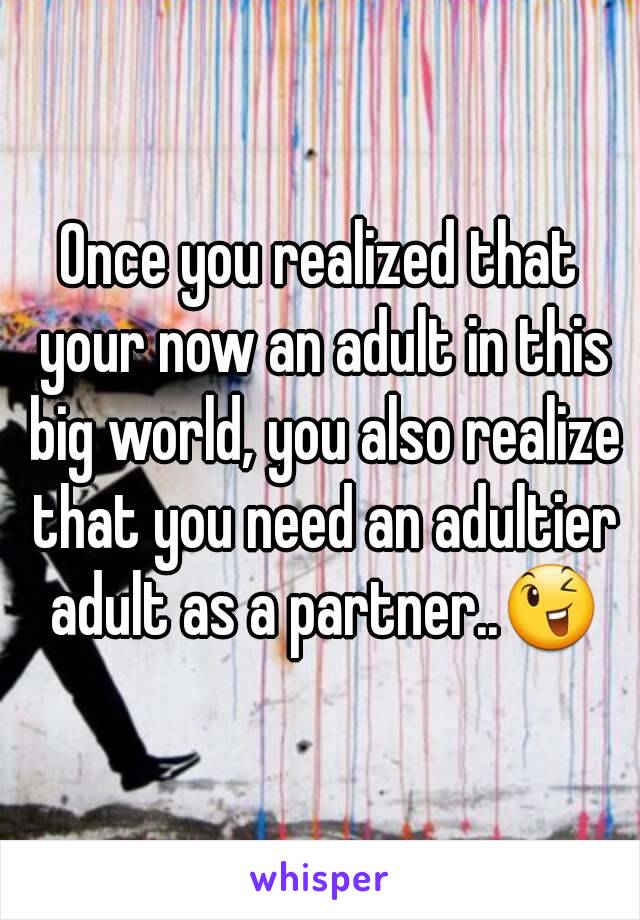 Once you realized that your now an adult in this big world, you also realize that you need an adultier adult as a partner..😉