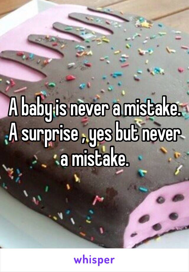 A baby is never a mistake. A surprise , yes but never a mistake. 