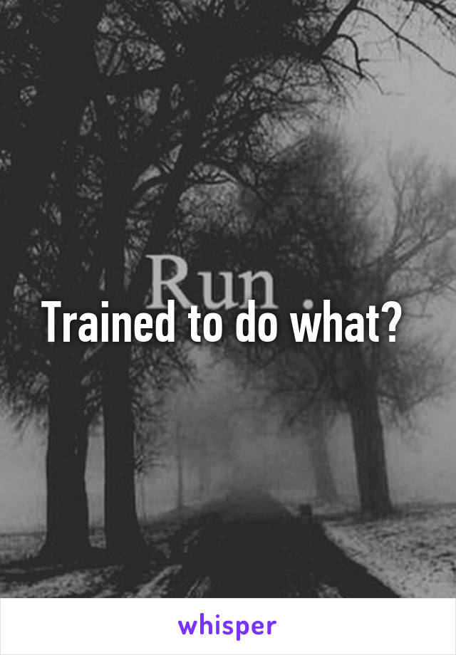 Trained to do what? 