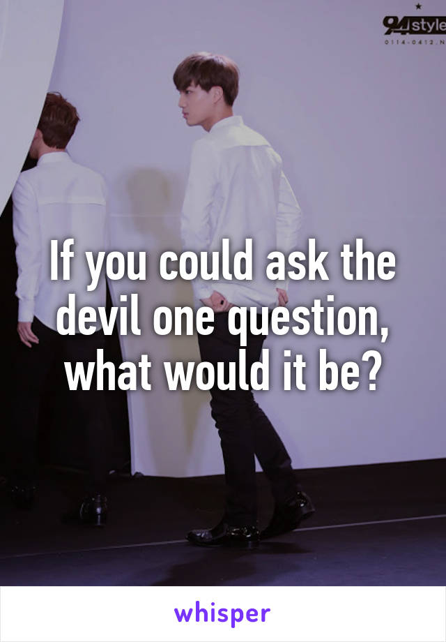 If you could ask the devil one question, what would it be?