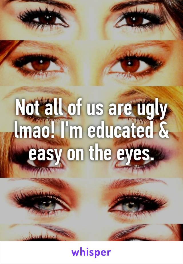 Not all of us are ugly lmao! I'm educated & easy on the eyes.