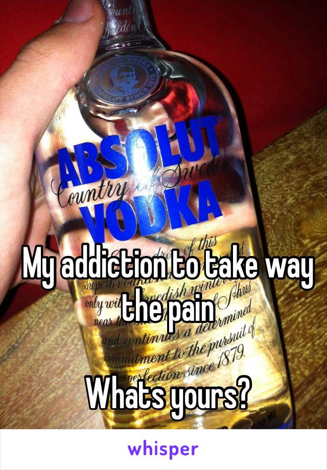 My addiction to take way the pain

Whats yours?