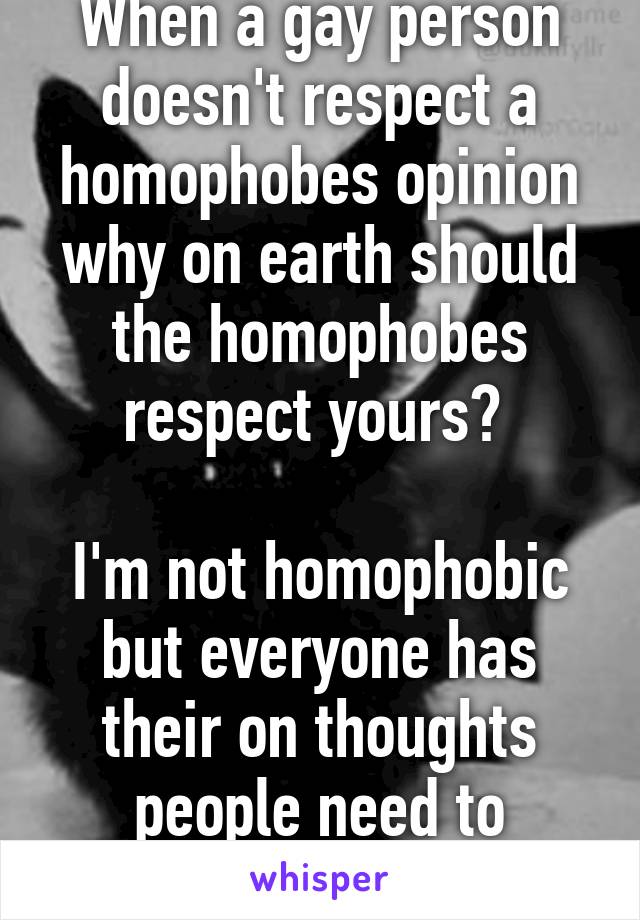 When a gay person doesn't respect a homophobes opinion why on earth should the homophobes respect yours? 

I'm not homophobic but everyone has their on thoughts people need to respect