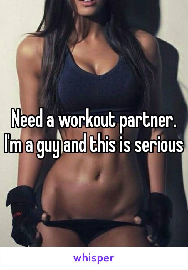 Need a workout partner. I'm a guy and this is serious