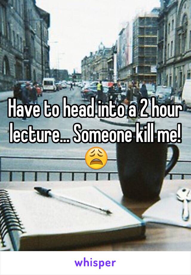 Have to head into a 2 hour lecture... Someone kill me! 😩