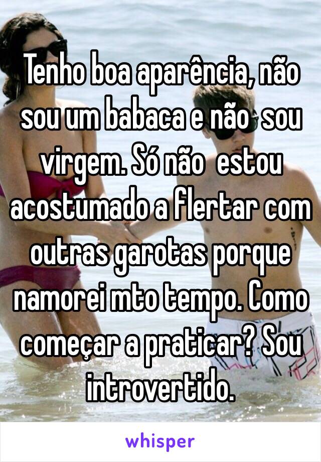 Tenho boa aparência, não  sou um babaca e não  sou virgem. Só não  estou acostumado a flertar com outras garotas porque namorei mto tempo. Como começar a praticar? Sou introvertido.