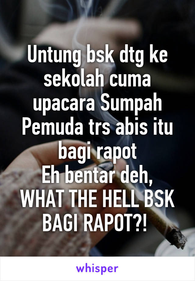 Untung bsk dtg ke sekolah cuma upacara Sumpah Pemuda trs abis itu bagi rapot
Eh bentar deh, WHAT THE HELL BSK BAGI RAPOT?! 