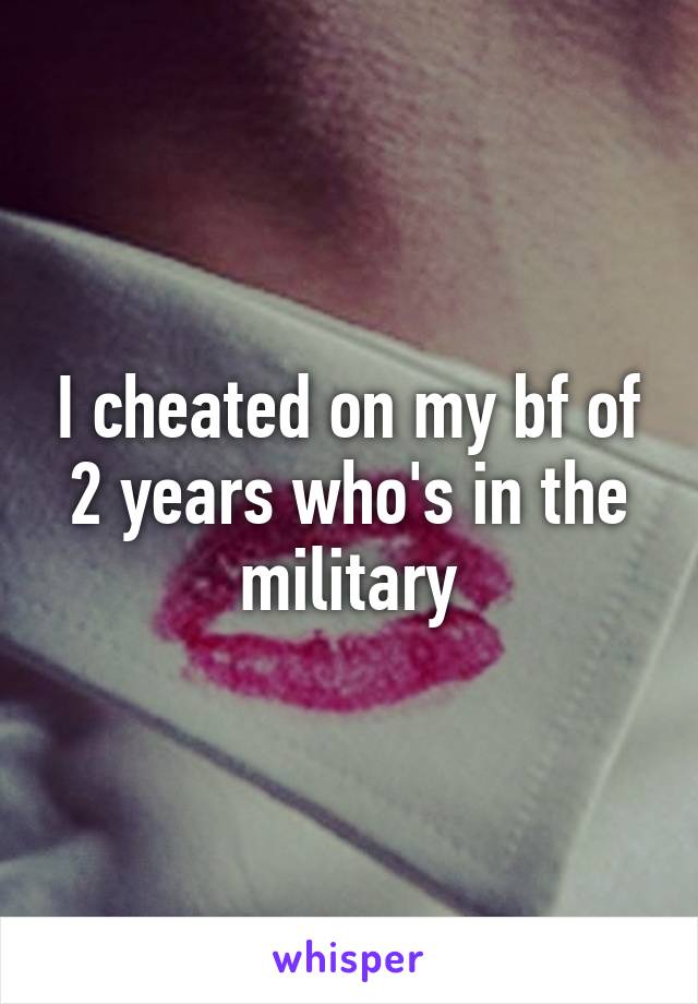 I cheated on my bf of 2 years who's in the military