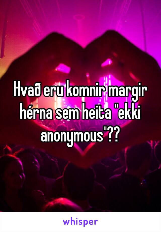 Hvað eru komnir margir hérna sem heita "ekki anonymous"??