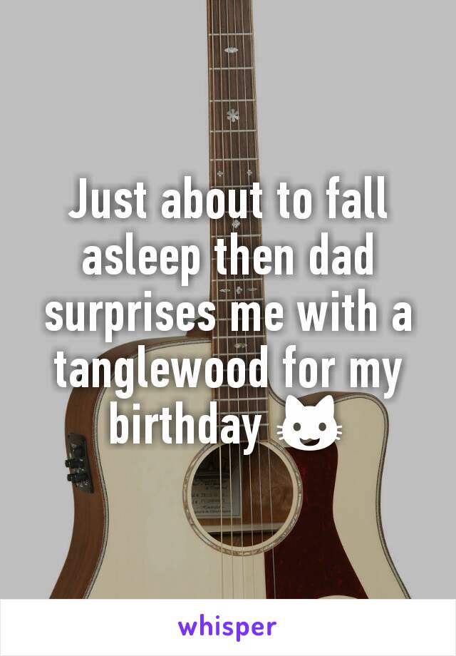 Just about to fall asleep then dad surprises me with a tanglewood for my birthday 😺