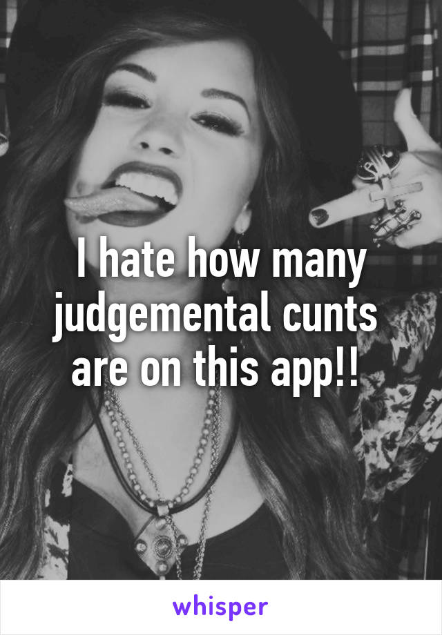 I hate how many judgemental cunts 
are on this app!! 