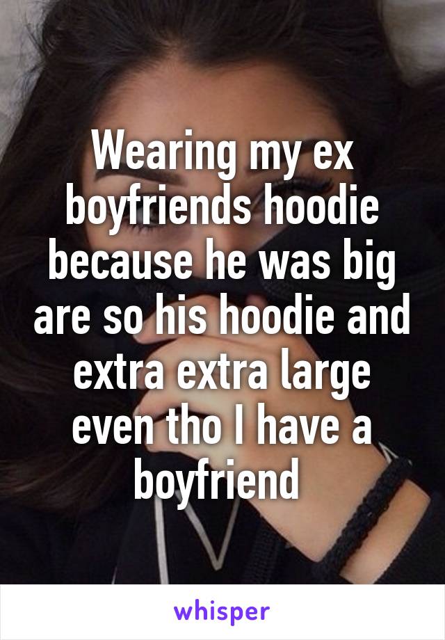 Wearing my ex boyfriends hoodie because he was big are so his hoodie and extra extra large even tho I have a boyfriend 