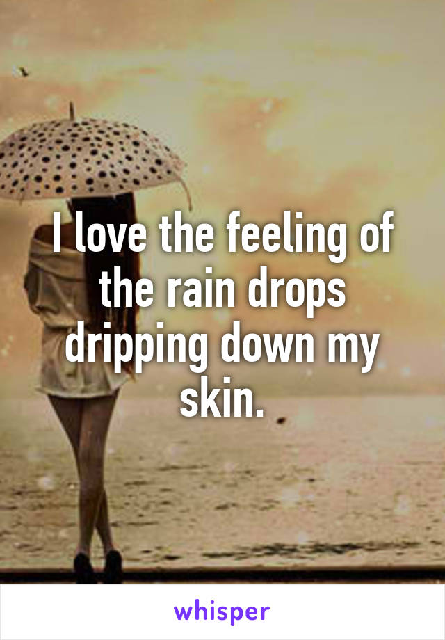 I love the feeling of the rain drops dripping down my skin.