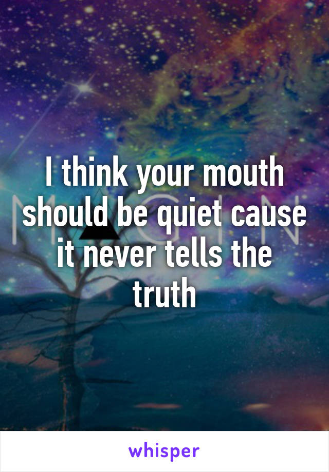 I think your mouth should be quiet cause it never tells the truth