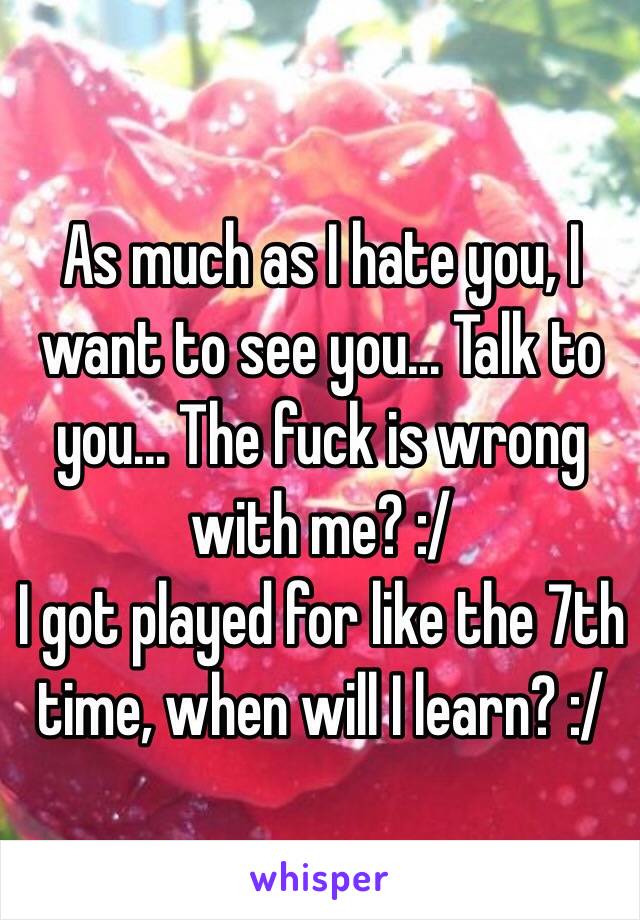 As much as I hate you, I want to see you... Talk to you... The fuck is wrong with me? :/ 
I got played for like the 7th time, when will I learn? :/ 