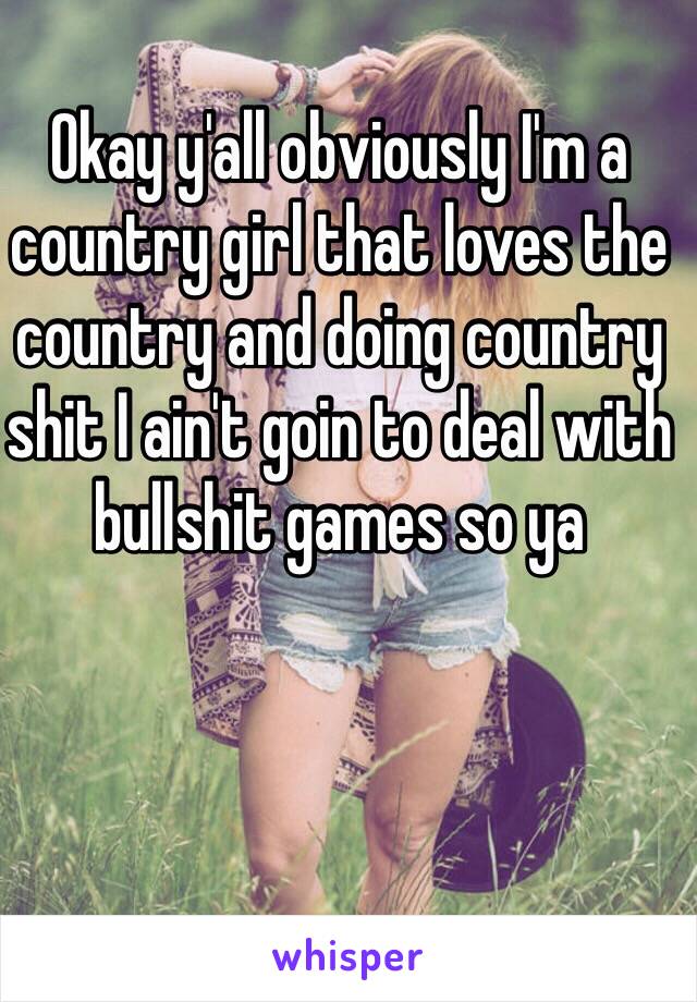 Okay y'all obviously I'm a country girl that loves the country and doing country shit I ain't goin to deal with bullshit games so ya 