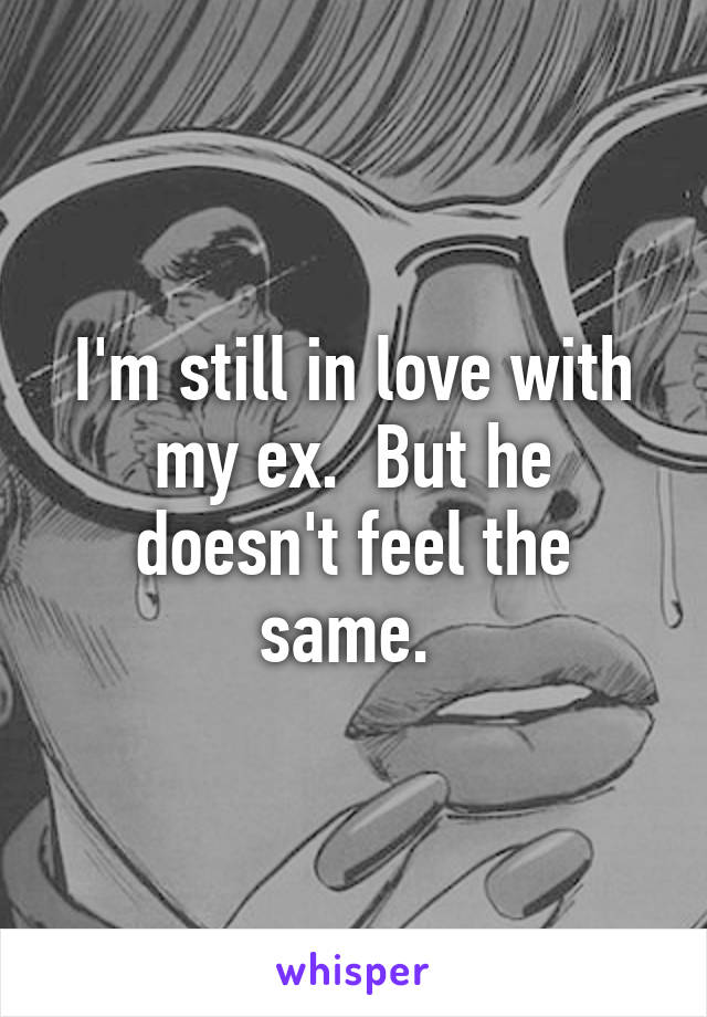 I'm still in love with my ex.  But he doesn't feel the same. 