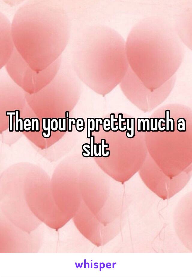 Then you're pretty much a slut