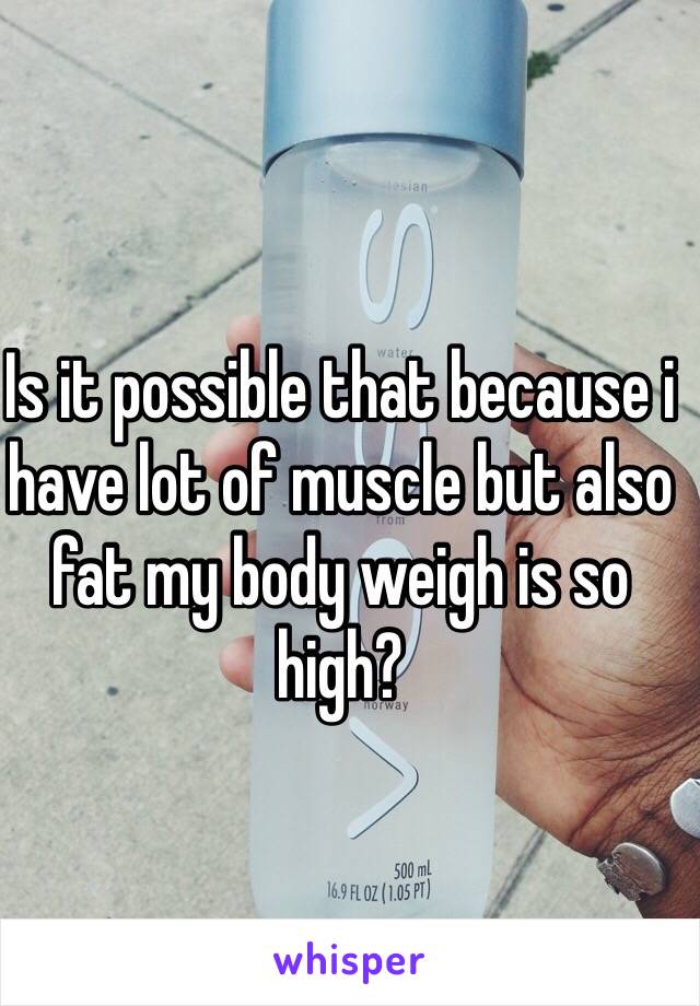 Is it possible that because i have lot of muscle but also fat my body weigh is so high?