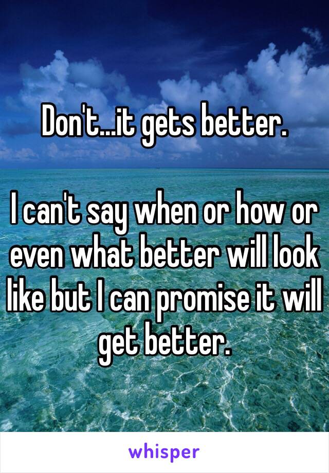 Don't...it gets better. 

I can't say when or how or even what better will look like but I can promise it will get better. 