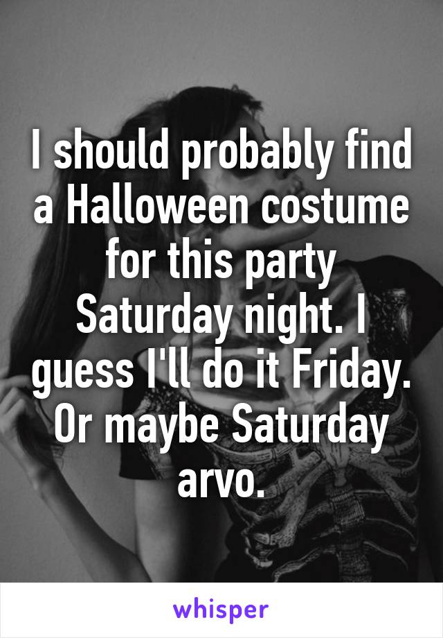 I should probably find a Halloween costume for this party Saturday night. I guess I'll do it Friday. Or maybe Saturday arvo.