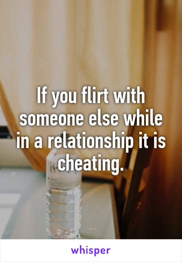 If you flirt with someone else while in a relationship it is cheating.