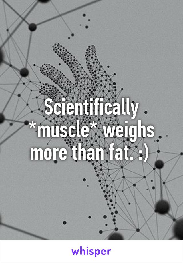 Scientifically *muscle* weighs more than fat. :) 