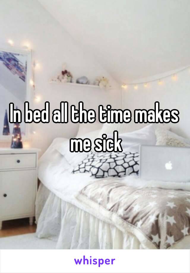 In bed all the time makes me sick