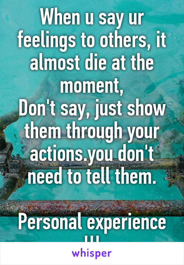 When u say ur feelings to others, it almost die at the moment,
Don't say, just show them through your actions.you don't need to tell them.

Personal experience !!!