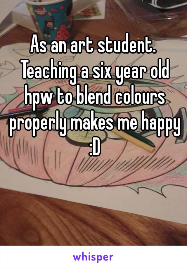 As an art student. Teaching a six year old hpw to blend colours properly makes me happy :D