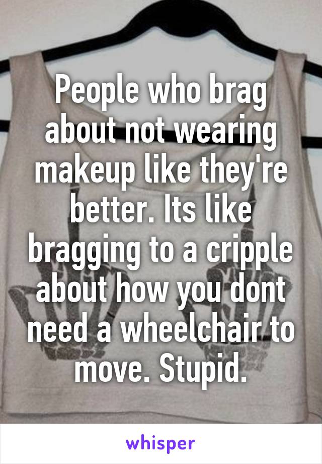 People who brag about not wearing makeup like they're better. Its like bragging to a cripple about how you dont need a wheelchair to move. Stupid.