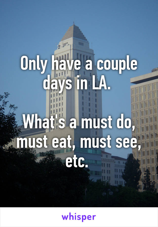 Only have a couple days in LA. 

What's a must do, must eat, must see, etc. 