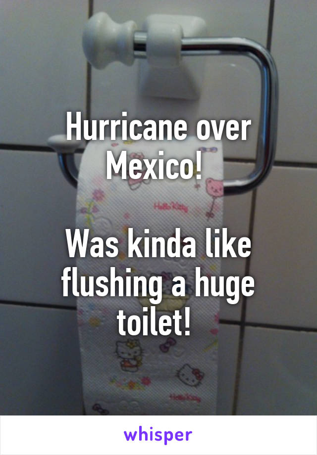 Hurricane over Mexico! 

Was kinda like flushing a huge toilet! 