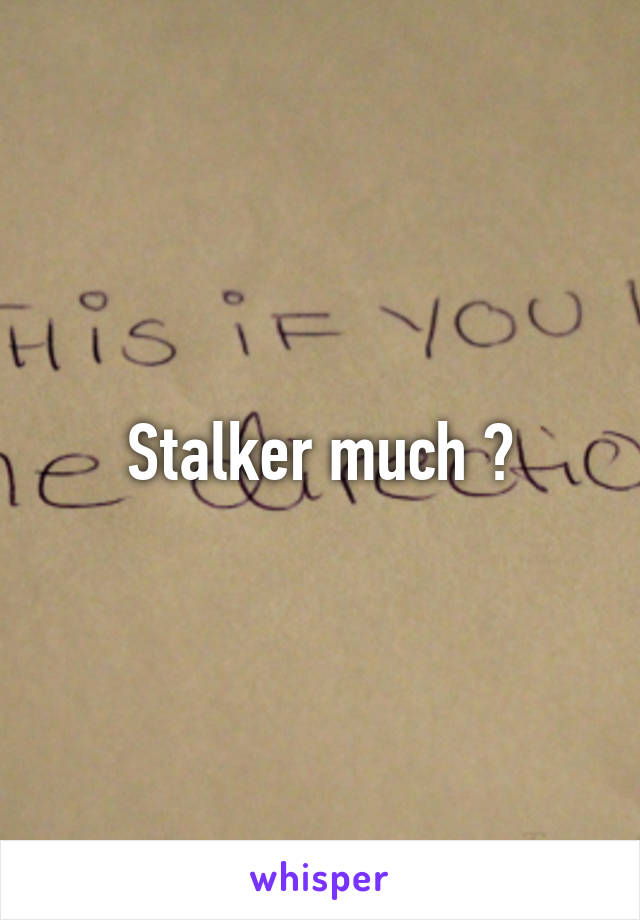 Stalker much ?