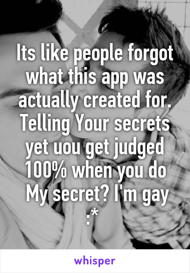 Its like people forgot what this app was actually created for. Telling Your secrets yet uou get judged 100% when you do
 My secret? I'm gay :* 