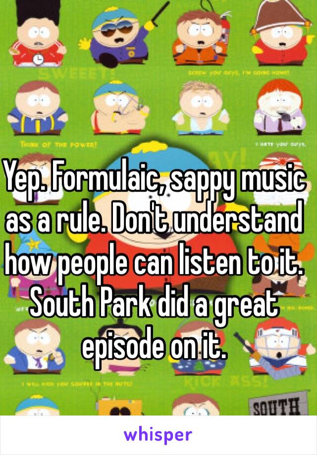 Yep. Formulaic, sappy music as a rule. Don't understand how people can listen to it. South Park did a great episode on it. 