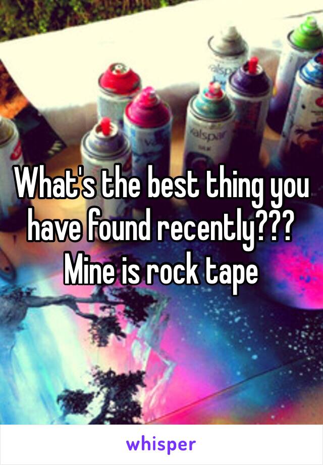 What's the best thing you have found recently??? 
Mine is rock tape