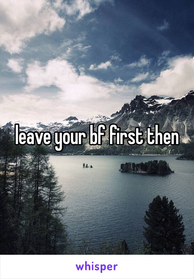 leave your bf first then 