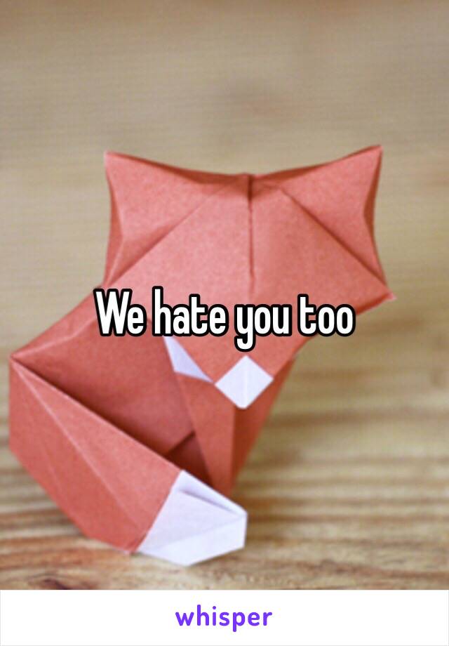 We hate you too 