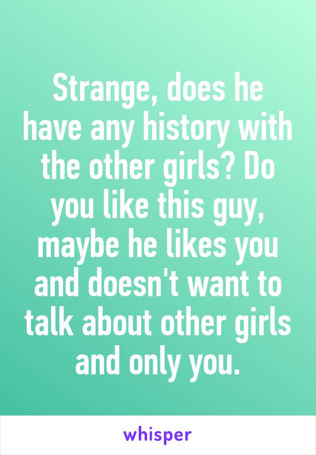 Strange, does he have any history with the other girls? Do you like this guy, maybe he likes you and doesn't want to talk about other girls and only you.