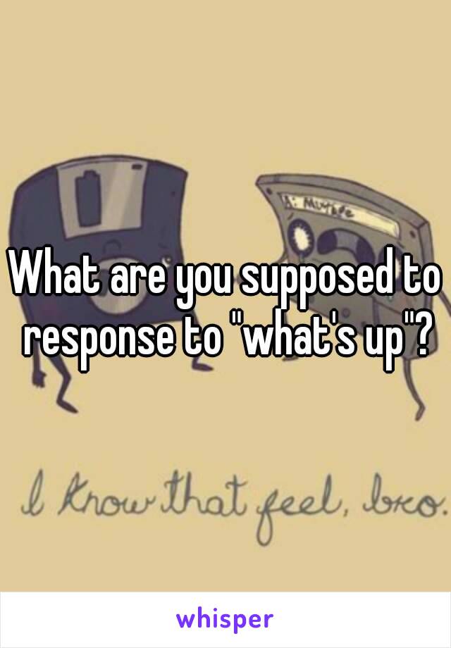 What are you supposed to response to "what's up"?