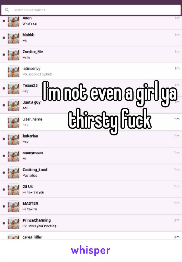 I'm not even a girl ya thirsty fuck 