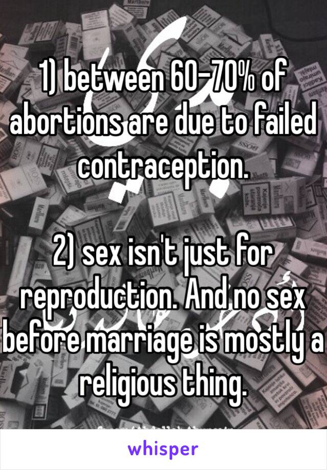 1) between 60-70% of abortions are due to failed contraception. 

2) sex isn't just for reproduction. And no sex before marriage is mostly a religious thing.